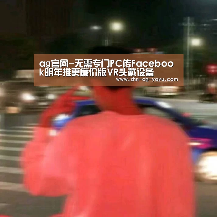ag官网-无需专门PC传Facebook明年推更廉价版VR头戴设备(图3) ag亚娱