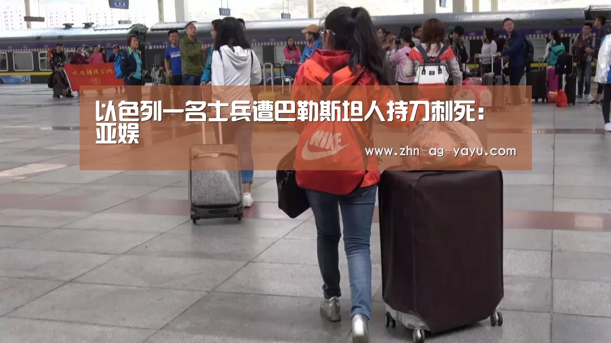 以色列一名士兵遭巴勒斯坦人持刀刺死:亚娱(图4) 亚娱